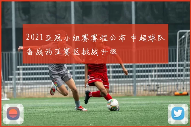 2021亚冠小组赛赛程公布 中超球队备战西亚赛区挑战升级