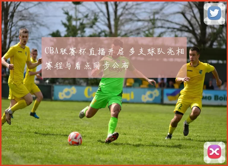 CBA联赛杯直播开启 多支球队亮相赛程与看点同步公布
