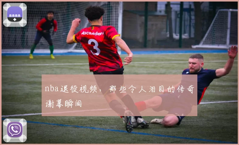 nba退役视频,那些令人泪目的传奇谢幕瞬间