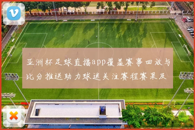 亚洲杯足球直播app覆盖赛事回放与比分推送助力球迷关注赛程赛果及战报更新