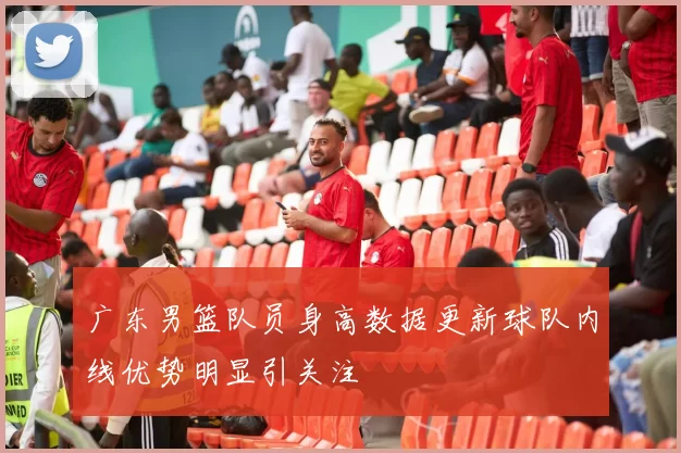 广东男篮队员身高数据更新球队内线优势明显引关注