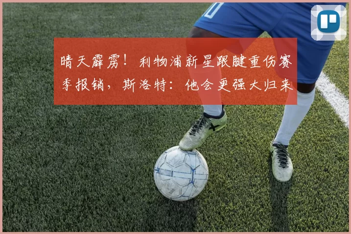 晴天霹雳！利物浦新星跟腱重伤赛季报销，斯洛特：他会更强大归来，伊萨克重压在肩！