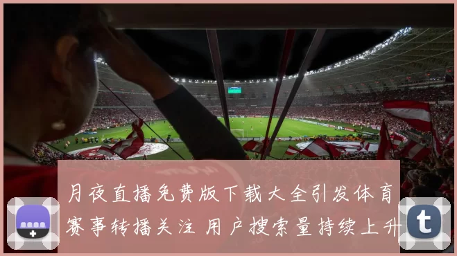 月夜直播免费版下载大全引发体育赛事转播关注 用户搜索量持续上升