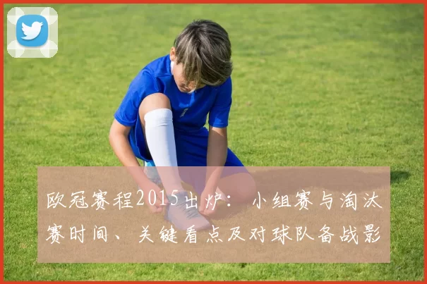 欧冠赛程2015出炉:小组赛与淘汰赛时间、关键看点及对球队备战影响