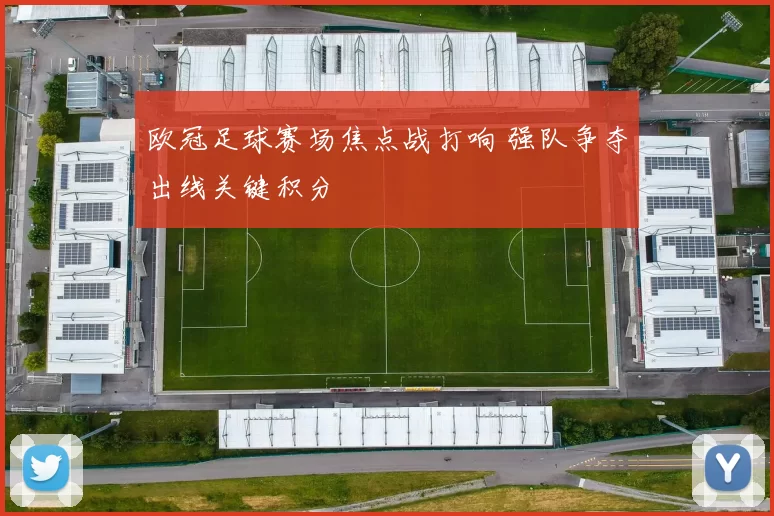 欧冠足球赛场焦点战打响 强队争夺出线关键积分