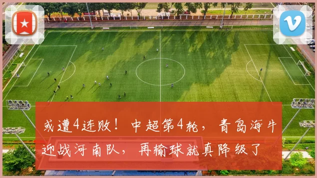 或遭4连败！中超第4轮，青岛海牛迎战河南队，再输球就真降级了