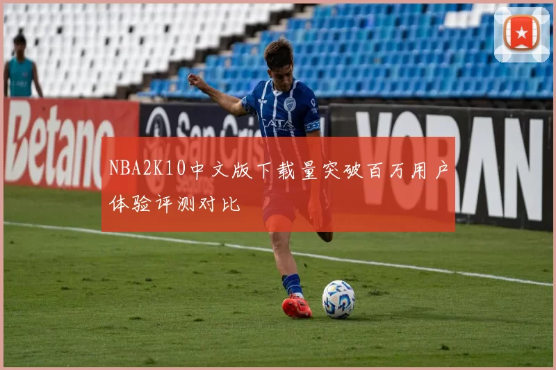 NBA2K10中文版下载量突破百万用户体验评测对比