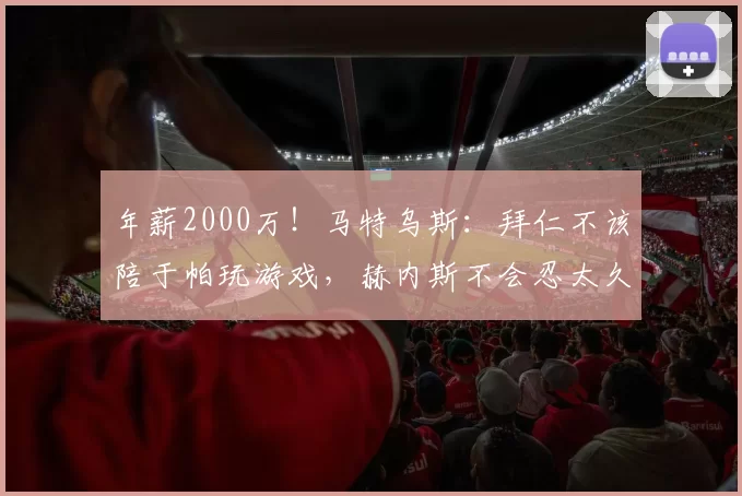 年薪2000万！马特乌斯：拜仁不该陪于帕玩游戏，赫内斯不会忍太久