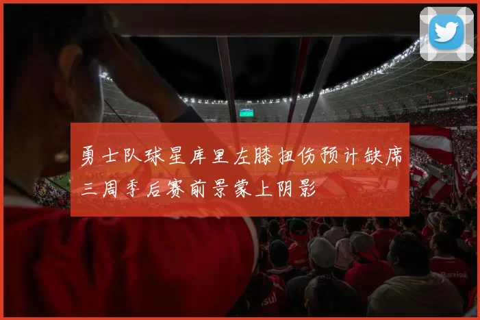 勇士队球星库里左膝扭伤预计缺席三周季后赛前景蒙上阴影