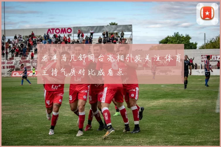 龙洋马凡舒同台亮相引发关注 体育主持气质对比成看点