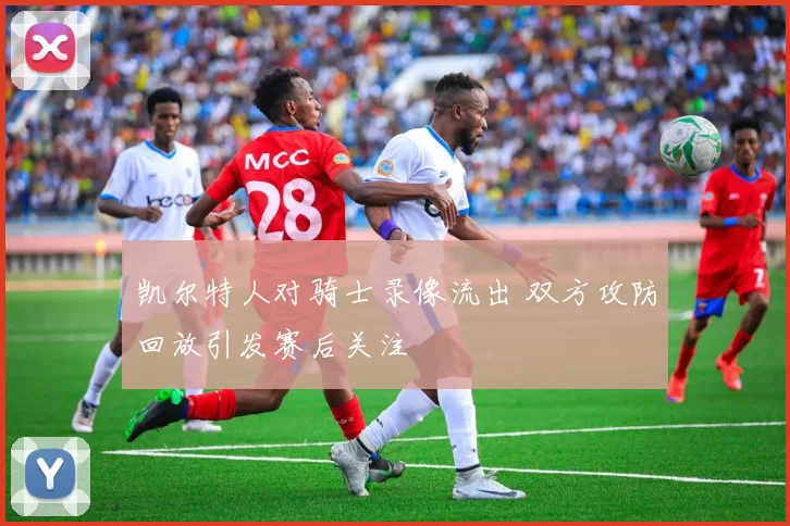 凯尔特人对骑士录像流出 双方攻防回放引发赛后关注