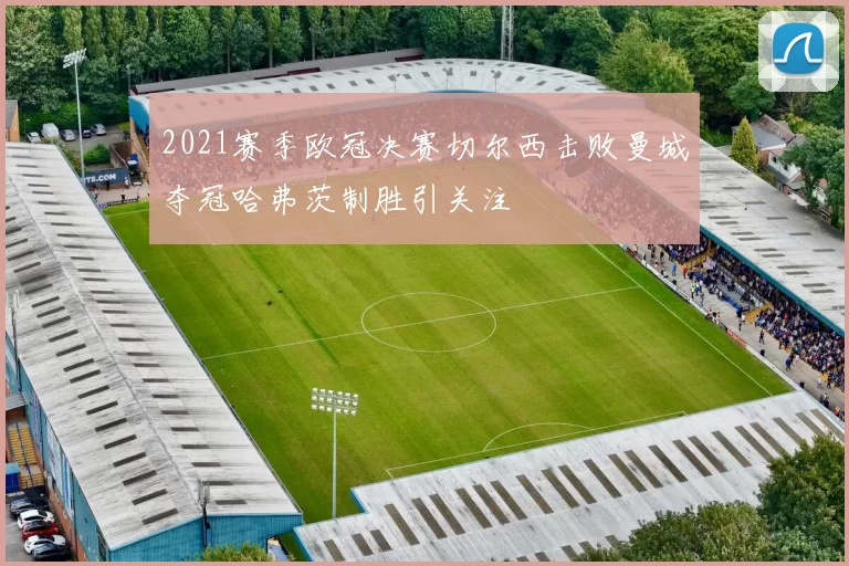 2021赛季欧冠决赛切尔西击败曼城夺冠哈弗茨制胜引关注