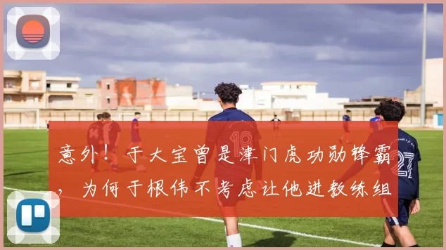 意外！于大宝曾是津门虎功勋锋霸，为何于根伟不考虑让他进教练组