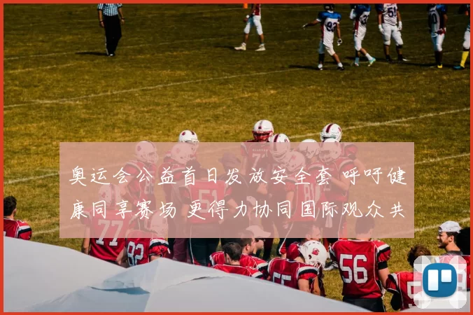 奥运会公益首日发放安全套 呼吁健康同享赛场 更得力协同国际观众共