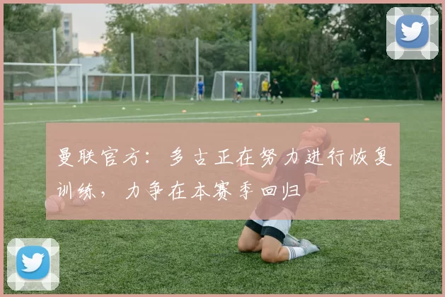 曼联官方:多古正在努力进行恢复训练,力争在本赛季回归