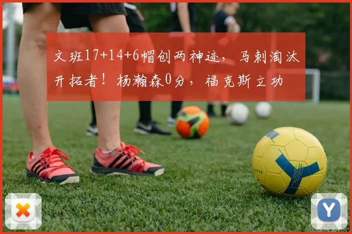 文班17+14+6帽创两神迹，马刺淘汰开拓者！杨瀚森0分，福克斯立功