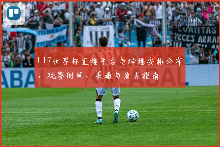 U17世界杯直播平台与转播安排公布,观赛时间、渠道与看点指南