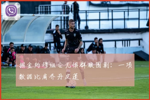 掘金约穆组合无惧群狼围剿：一项数据比肩乔丹皮蓬