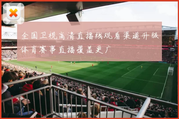 全国卫视高清直播线观看渠道升级体育赛事直播覆盖更广