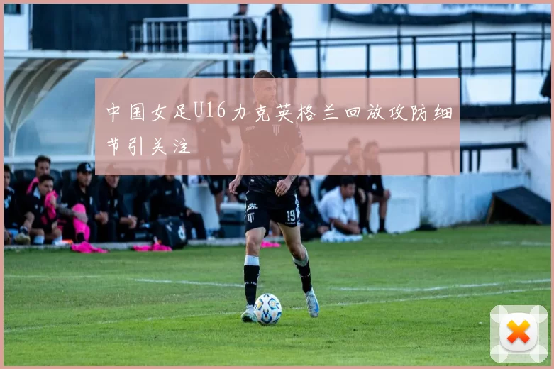 中国女足U16力克英格兰回放攻防细节引关注