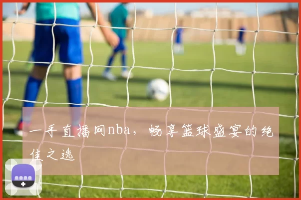 一手直播网nba，畅享篮球盛宴的绝佳之选