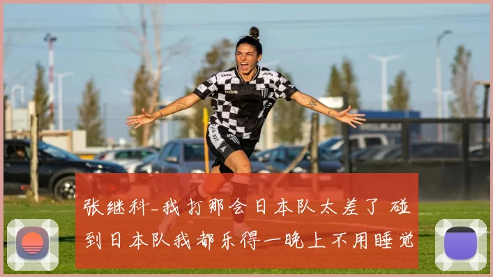 张继科_我打那会日本队太差了 碰到日本队我都乐得一晚上不用睡觉