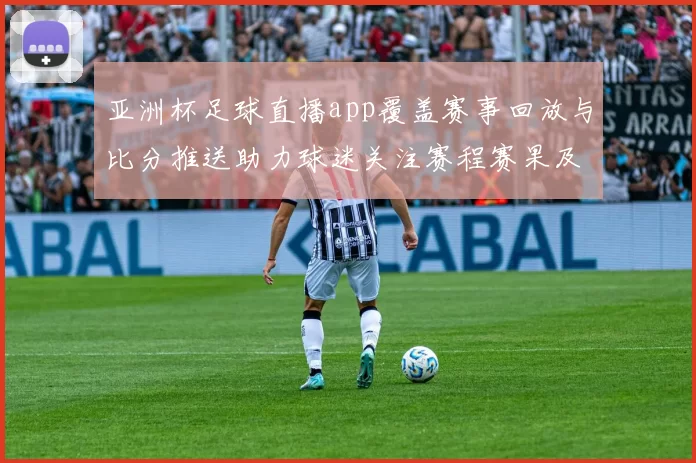 亚洲杯足球直播app覆盖赛事回放与比分推送助力球迷关注赛程赛果及战报更新