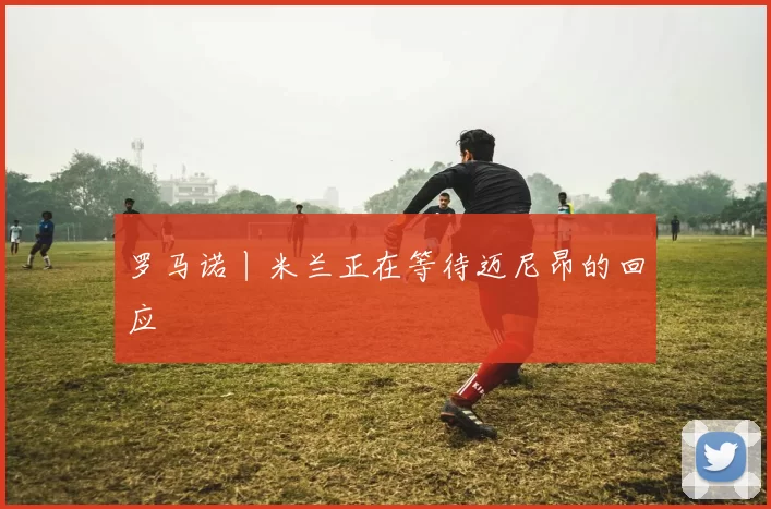 罗马诺丨米兰正在等待迈尼昂的回应