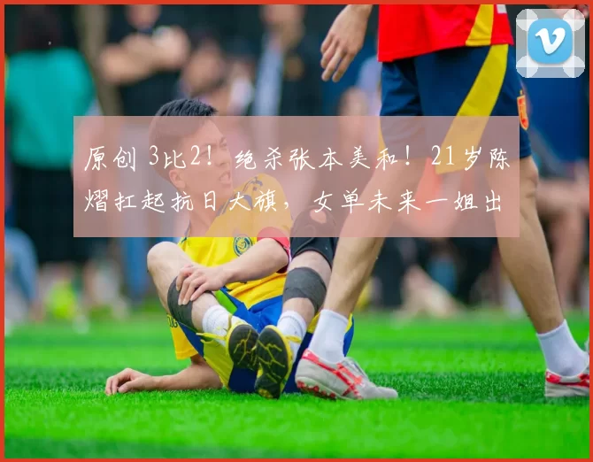 原创 3比2！绝杀张本美和！21岁陈熠扛起抗日大旗，女单未来一姐出炉