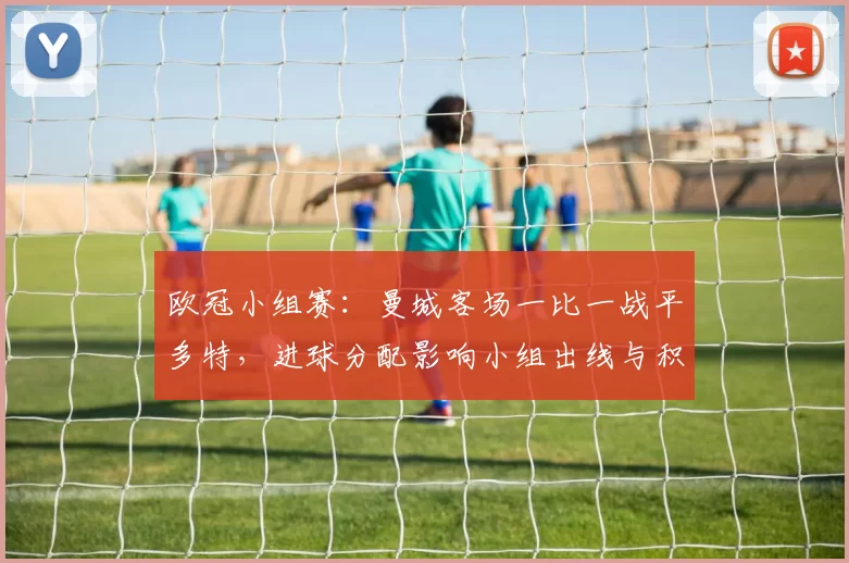 欧冠小组赛:曼城客场一比一战平多特,进球分配影响小组出线与积分排名