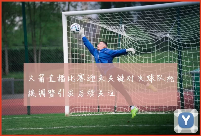 火箭直播比赛迎来关键对决球队轮换调整引发后续关注