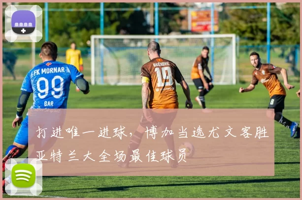 打进唯一进球,博加当选尤文客胜亚特兰大全场最佳球员