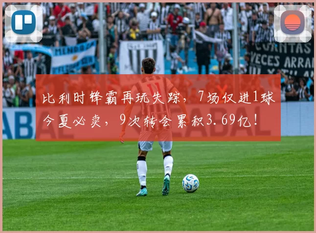 比利时锋霸再玩失踪，7场仅进1球今夏必卖，9次转会累积3.69亿！