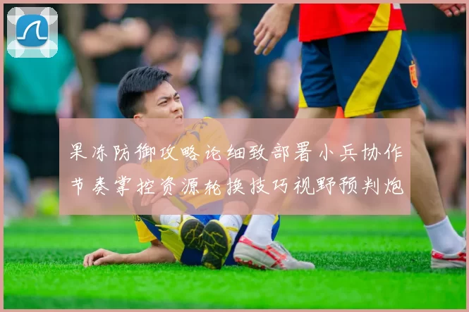 果冻防御攻略论细致部署小兵协作节奏掌控资源轮换技巧视野预判炮塔配置