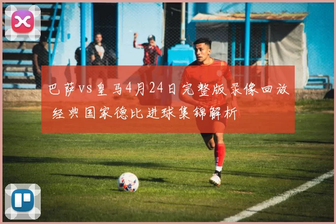 巴萨vs皇马4月24日完整版录像回放 经典国家德比进球集锦解析