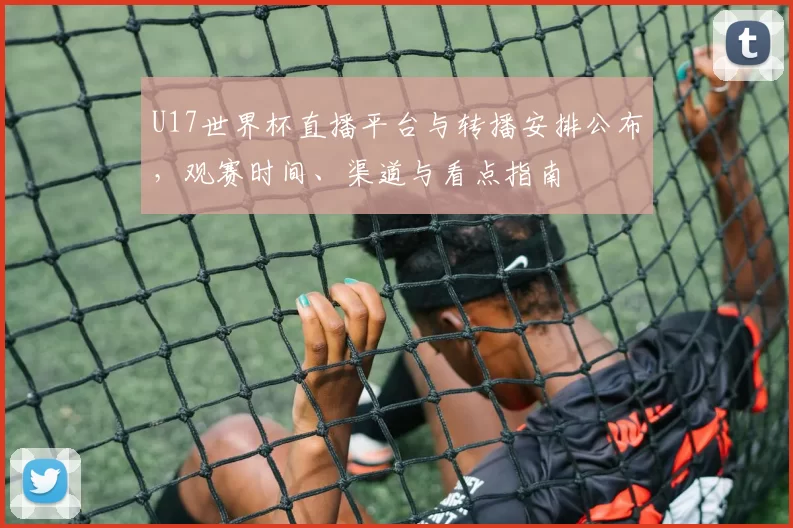 U17世界杯直播平台与转播安排公布,观赛时间、渠道与看点指南