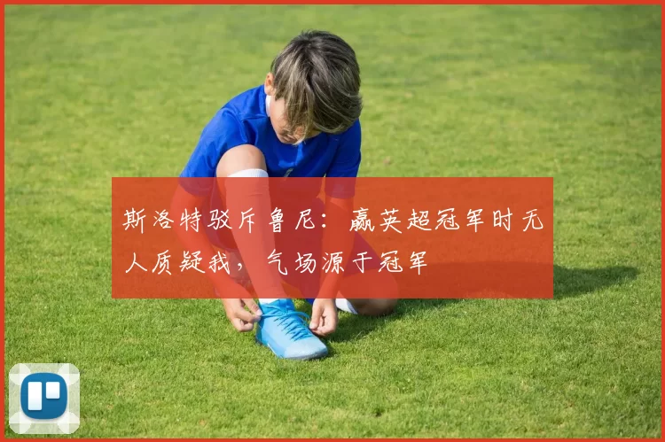 斯洛特驳斥鲁尼：赢英超冠军时无人质疑我，气场源于冠军