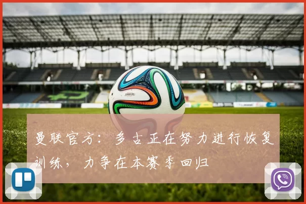 曼联官方:多古正在努力进行恢复训练,力争在本赛季回归