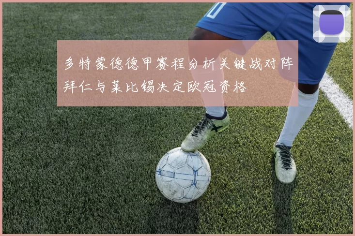 多特蒙德德甲赛程分析关键战对阵拜仁与莱比锡决定欧冠资格