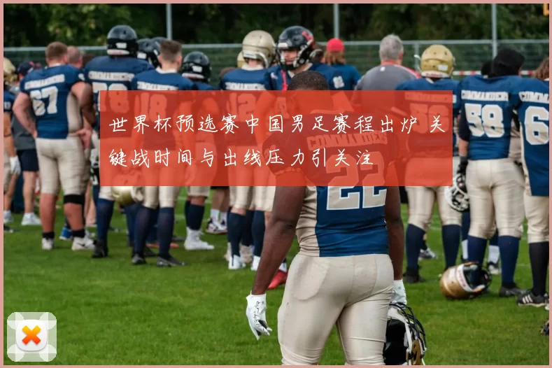 世界杯预选赛中国男足赛程出炉 关键战时间与出线压力引关注