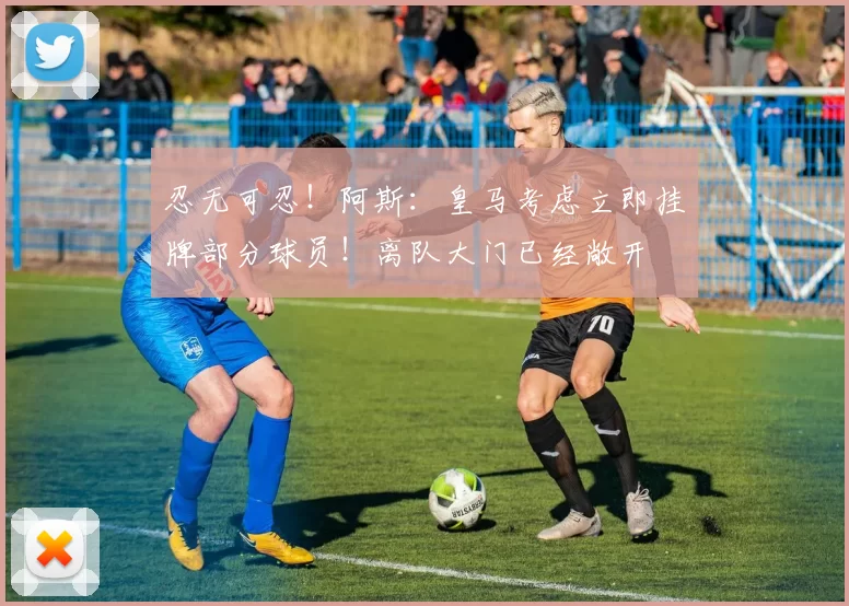 忍无可忍！阿斯：皇马考虑立即挂牌部分球员！离队大门已经敞开