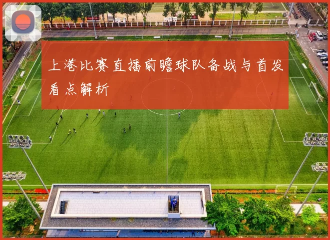 上港比赛直播前瞻球队备战与首发看点解析