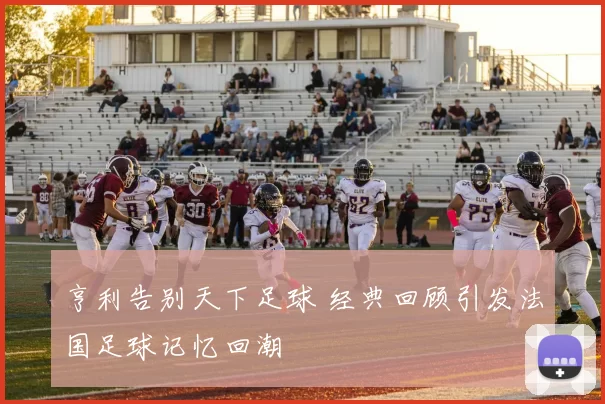 亨利告别天下足球 经典回顾引发法国足球记忆回潮