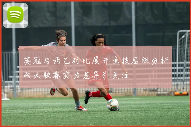英冠与西乙对比展开竞技层级分析两大联赛实力差异引关注