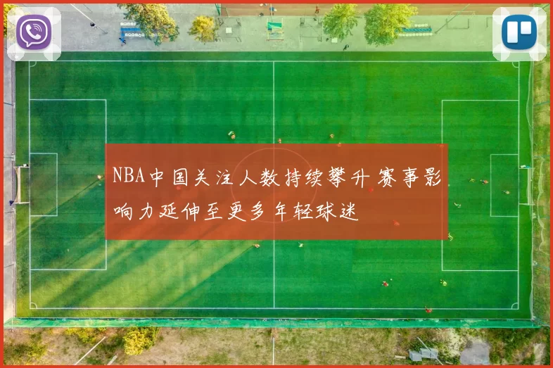 NBA中国关注人数持续攀升 赛事影响力延伸至更多年轻球迷