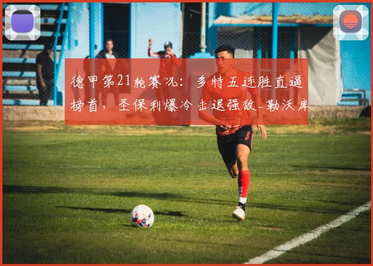 德甲第21轮赛况：多特五连胜直逼榜首，圣保利爆冷击退强敌_勒沃库森_不莱梅_门兴