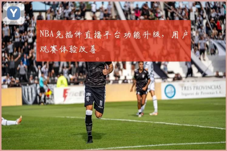 NBA免插件直播平台功能升级,用户观赛体验改善