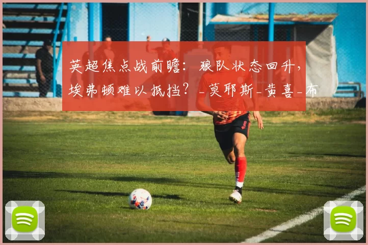 英超焦点战前瞻：狼队状态回升，埃弗顿难以抵挡？_莫耶斯_黄喜_布伦特福德