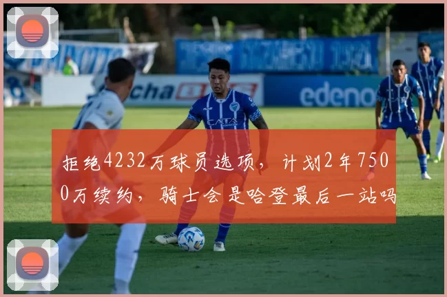 拒绝4232万球员选项,计划2年7500万续约,骑士会是哈登最后一站吗?