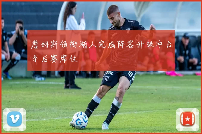 詹姆斯领衔湖人完成阵容升级冲击季后赛席位